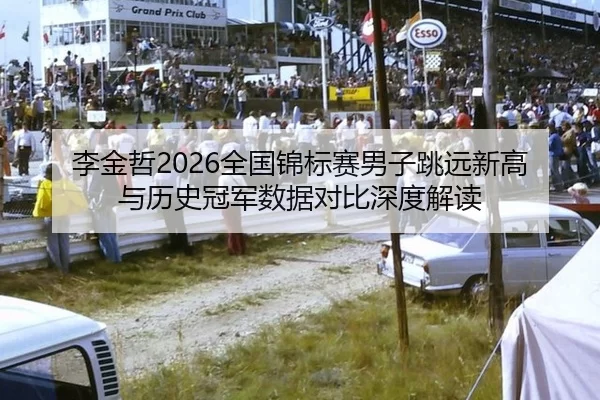 李金哲2026全国锦标赛男子跳远新高与历史冠军数据对比深度解读
