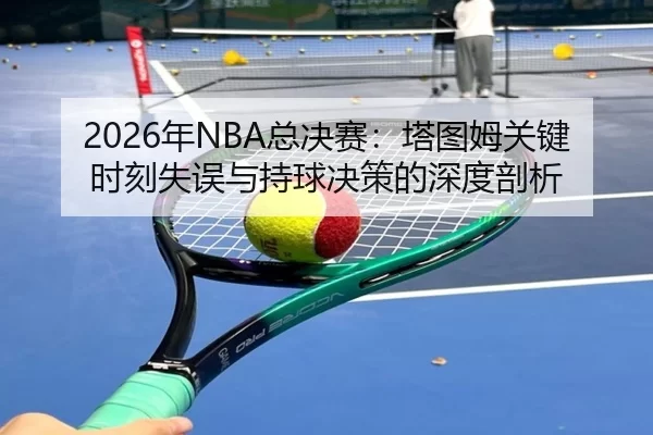 2026年NBA总决赛：塔图姆关键时刻失误与持球决策的深度剖析