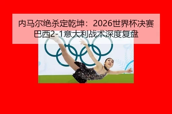 内马尔绝杀定乾坤：2026世界杯决赛巴西2-1意大利战术深度复盘