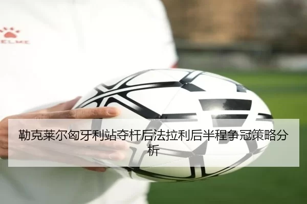 勒克莱尔匈牙利站夺杆后法拉利后半程争冠策略分析